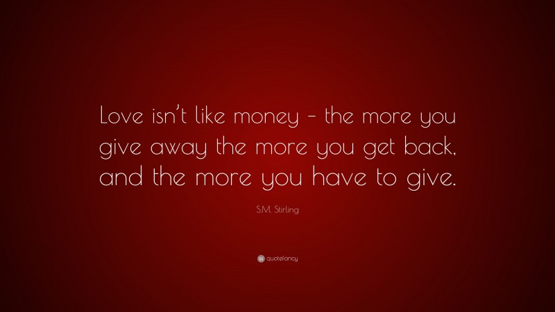 S.M. Stirling Quote: “Love isn’t like money – the more you give away the more you get back, and the more you have to give.”