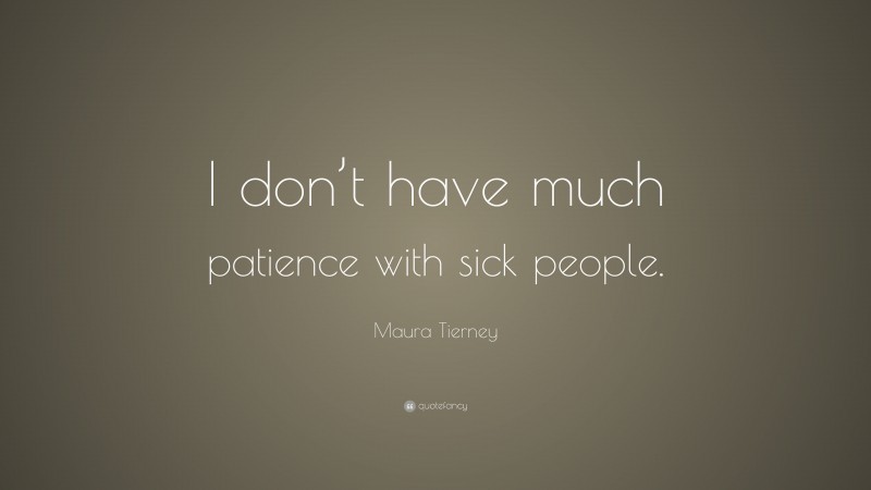 Maura Tierney Quote: “I don’t have much patience with sick people.”