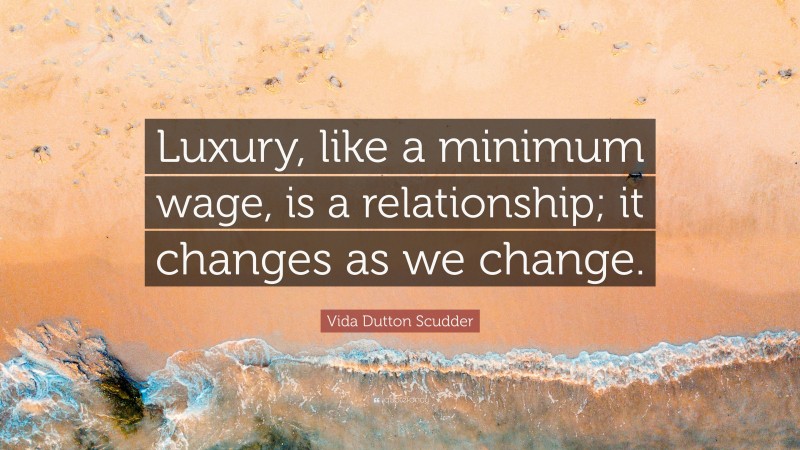 Vida Dutton Scudder Quote: “Luxury, like a minimum wage, is a relationship; it changes as we change.”