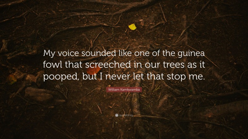 William Kamkwamba Quote: “My voice sounded like one of the guinea fowl that screeched in our trees as it pooped, but I never let that stop me.”