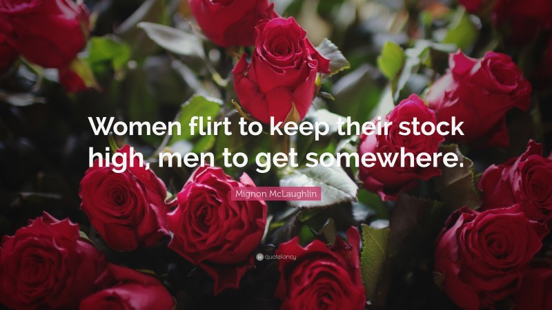 Mignon McLaughlin Quote: “Women flirt to keep their stock high, men to get somewhere.”