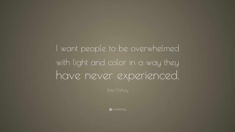 Dale Chihuly Quote: “I want people to be overwhelmed with light and color in a way they have never experienced.”