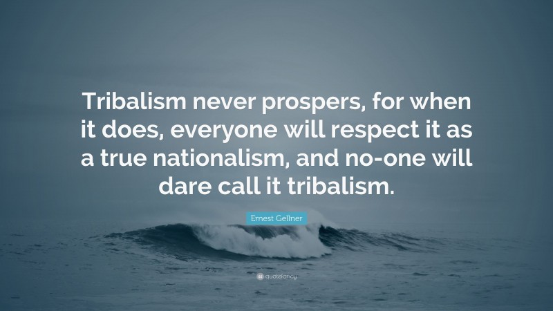 Ernest Gellner Quote: “Tribalism never prospers, for when it does, everyone will respect it as a true nationalism, and no-one will dare call it tribalism.”
