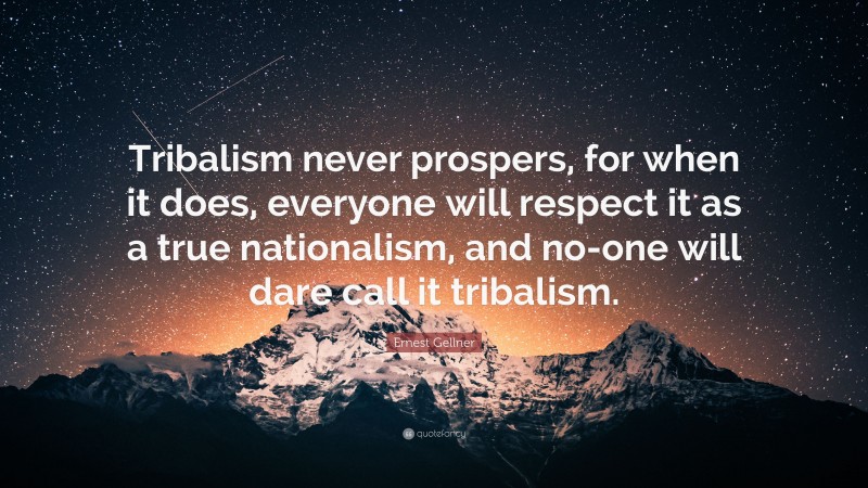Ernest Gellner Quote: “Tribalism never prospers, for when it does, everyone will respect it as a true nationalism, and no-one will dare call it tribalism.”