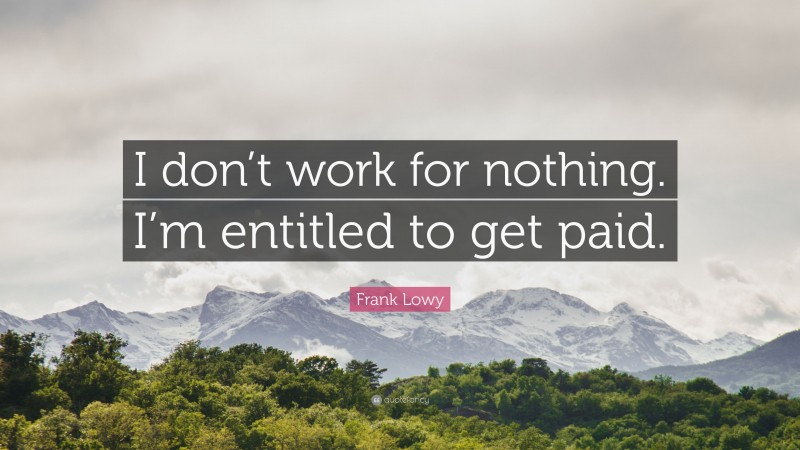 Frank Lowy Quote: “I don’t work for nothing. I’m entitled to get paid.”