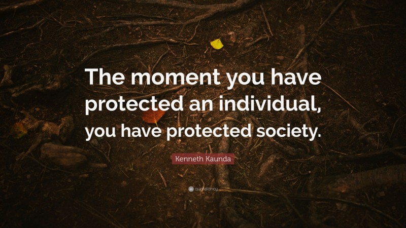 Kenneth Kaunda Quote: “The moment you have protected an individual, you have protected society.”
