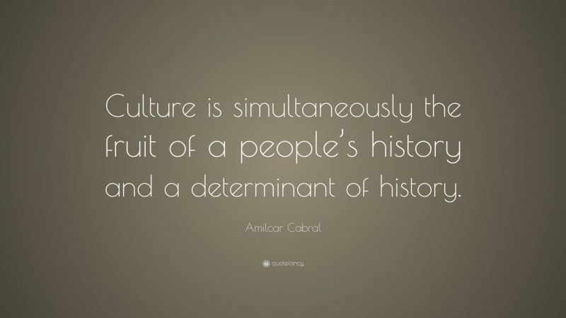Amilcar Cabral Quote: “Culture is simultaneously the fruit of a people’s history and a determinant of history.”