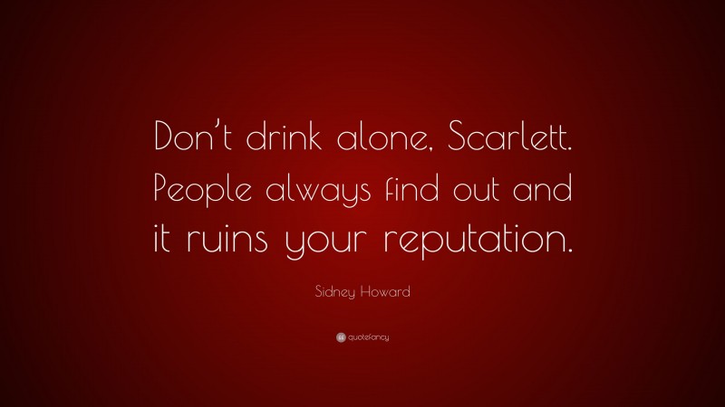 Sidney Howard Quote: “Don’t drink alone, Scarlett. People always find out and it ruins your reputation.”