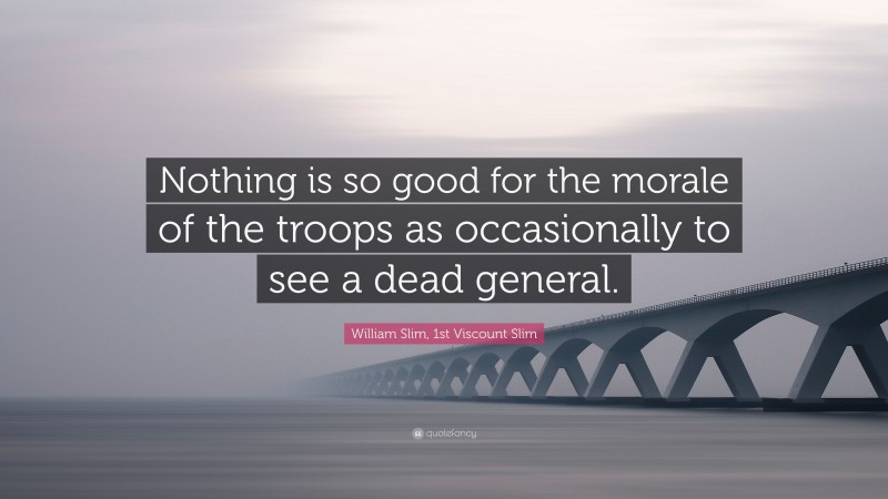 William Slim, 1st Viscount Slim Quote: “Nothing is so good for the morale of the troops as occasionally to see a dead general.”