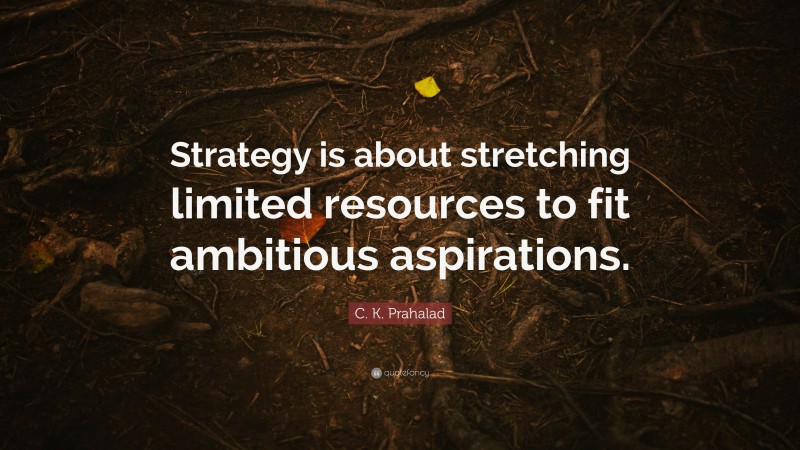 C. K. Prahalad Quote: “Strategy is about stretching limited resources to fit ambitious aspirations.”