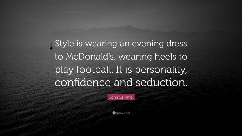 John Galliano Quote: “Style is wearing an evening dress to McDonald’s, wearing heels to play football. It is personality, confidence and seduction.”