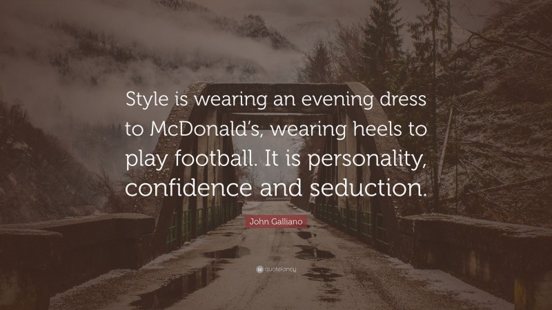 John Galliano Quote: “Style is wearing an evening dress to McDonald’s, wearing heels to play football. It is personality, confidence and seduction.”
