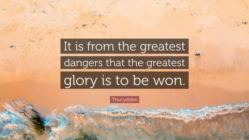 Thucydides Quote: “It is from the greatest dangers that the greatest glory is to be won.”