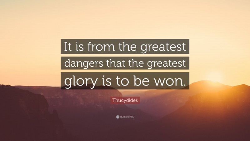 Thucydides Quote: “It is from the greatest dangers that the greatest glory is to be won.”