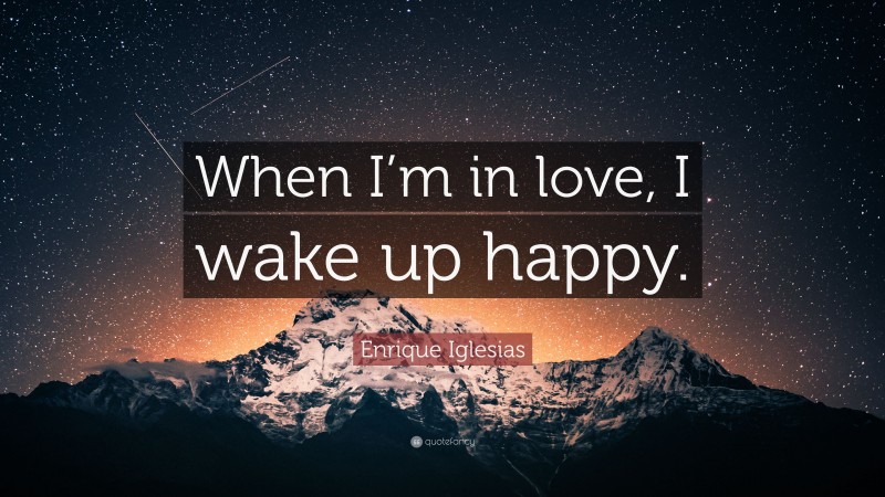 Enrique Iglesias Quote: “When I’m in love, I wake up happy.”