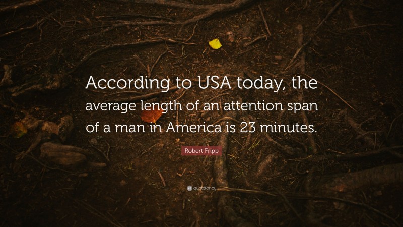 Robert Fripp Quote: “According to USA today, the average length of an attention span of a man in America is 23 minutes.”