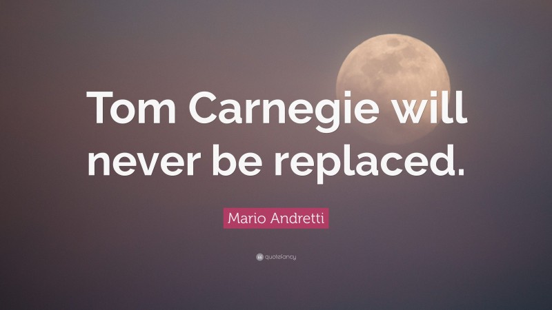 Mario Andretti Quote: “Tom Carnegie will never be replaced.”