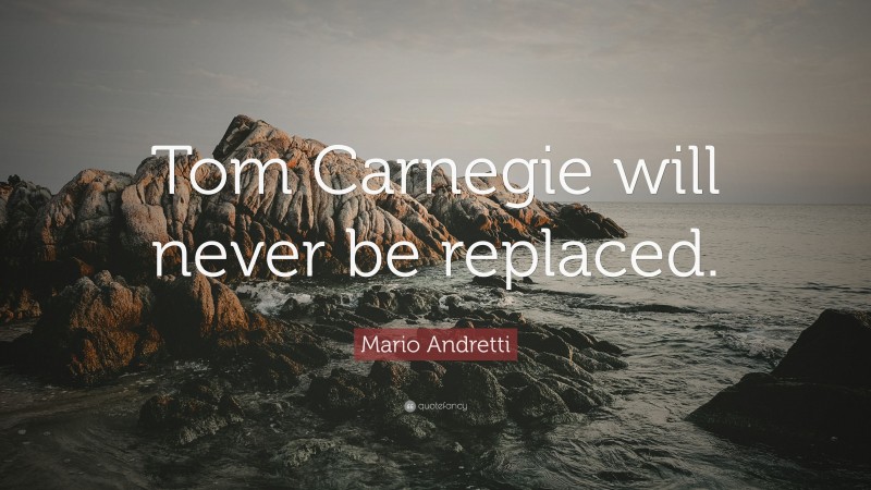 Mario Andretti Quote: “Tom Carnegie will never be replaced.”