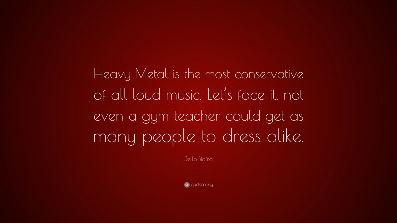 Jello Biafra Quote: “Heavy Metal is the most conservative of all loud music. Let’s face it, not even a gym teacher could get as many people to dress alike.”