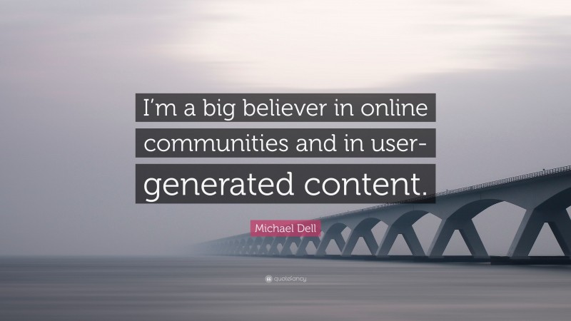 Michael Dell Quote: “I’m a big believer in online communities and in user-generated content.”