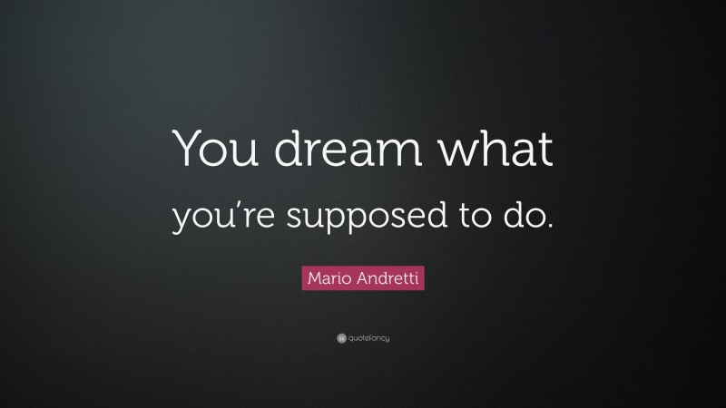 Mario Andretti Quote: “You dream what you’re supposed to do.”