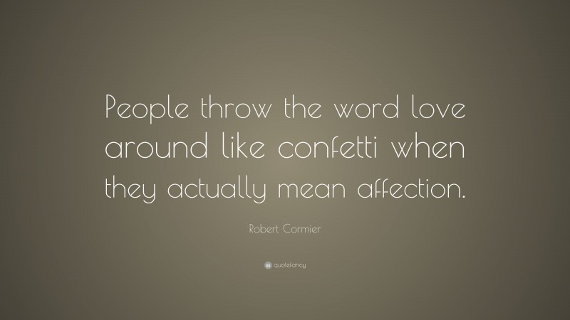 Robert Cormier Quote: “People throw the word love around like confetti when they actually mean affection.”