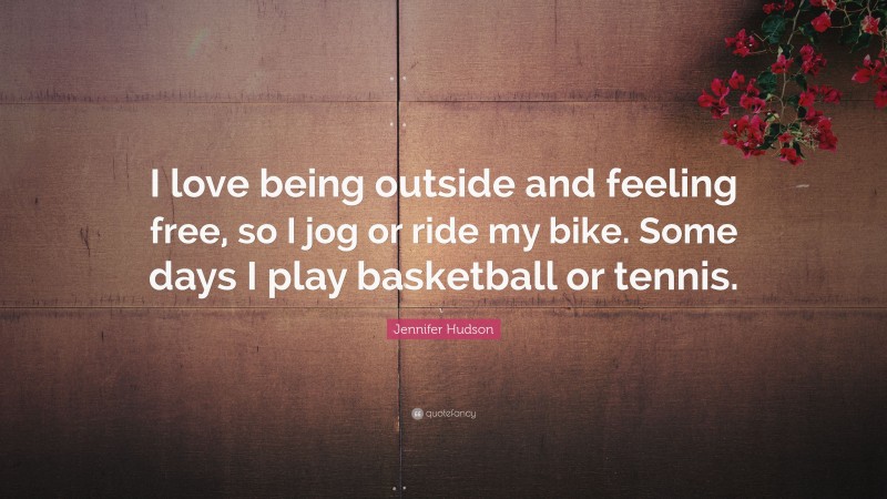 Jennifer Hudson Quote: “I love being outside and feeling free, so I jog or ride my bike. Some days I play basketball or tennis.”