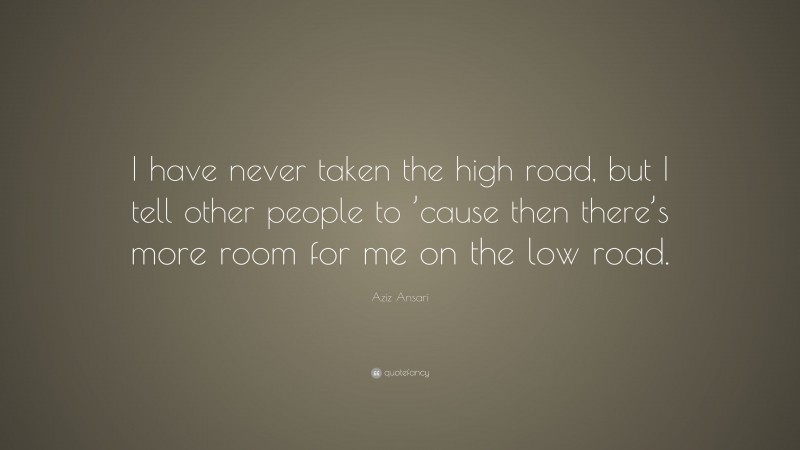 Aziz Ansari Quote: “I have never taken the high road, but I tell other people to ’cause then there’s more room for me on the low road.”