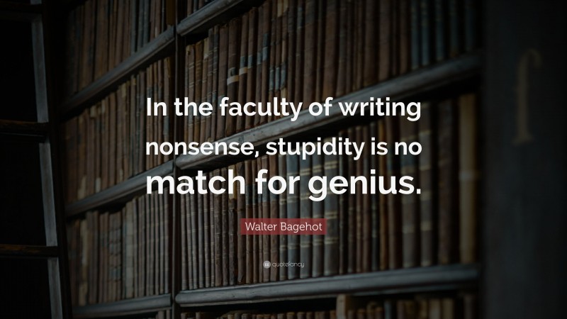 Walter Bagehot Quote: “In the faculty of writing nonsense, stupidity is no match for genius.”