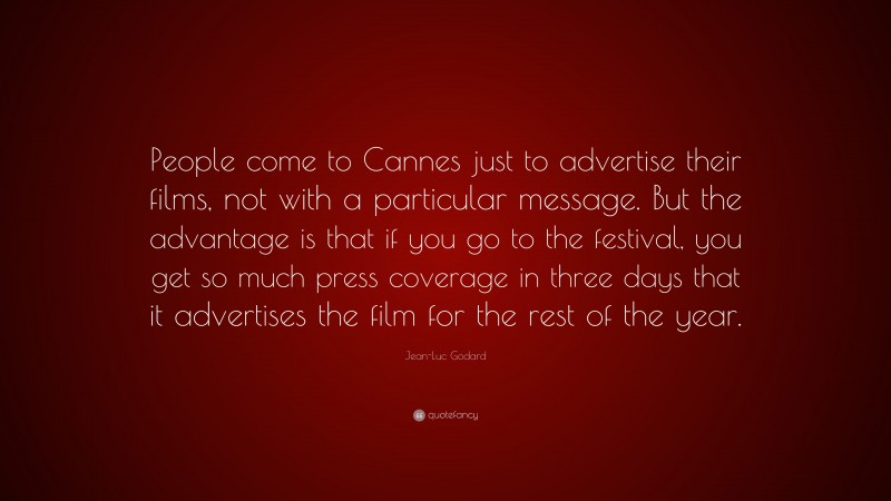 Jean-Luc Godard Quote: “People come to Cannes just to advertise their films, not with a particular message. But the advantage is that if you go to the festival, you get so much press coverage in three days that it advertises the film for the rest of the year.”