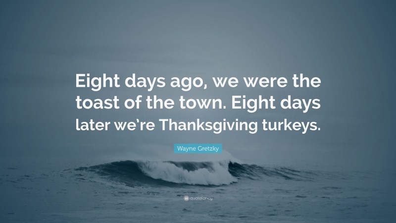 Wayne Gretzky Quote: “Eight days ago, we were the toast of the town. Eight days later we’re Thanksgiving turkeys.”
