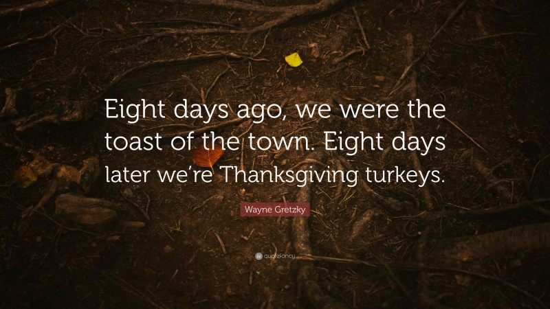 Wayne Gretzky Quote: “Eight days ago, we were the toast of the town. Eight days later we’re Thanksgiving turkeys.”