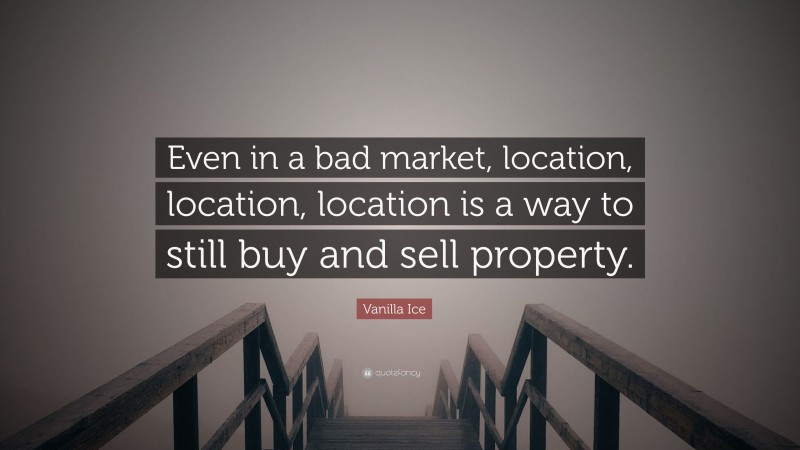 Vanilla Ice Quote: “Even in a bad market, location, location, location is a way to still buy and sell property.”