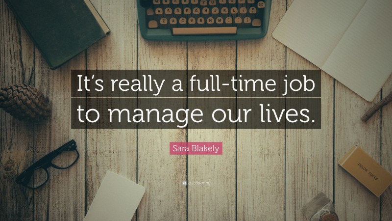 Sara Blakely Quote: “It’s really a full-time job to manage our lives.”