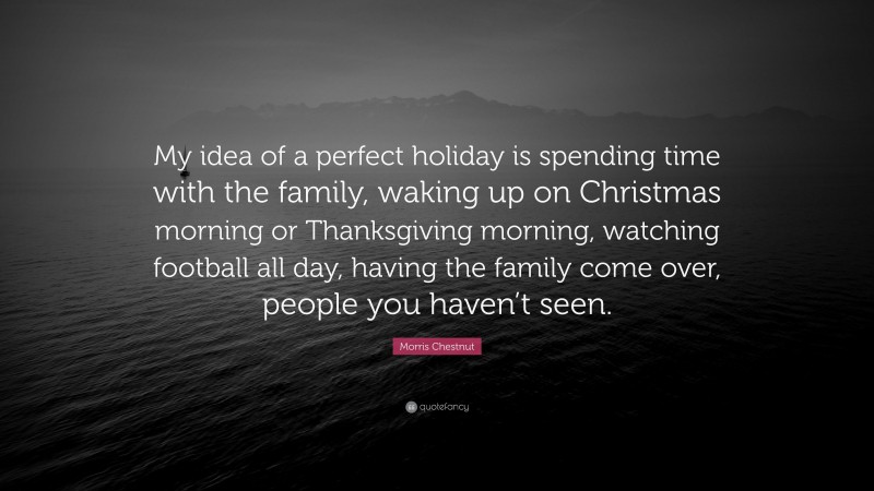 Morris Chestnut Quote: “My idea of a perfect holiday is spending time with the family, waking up on Christmas morning or Thanksgiving morning, watching football all day, having the family come over, people you haven’t seen.”