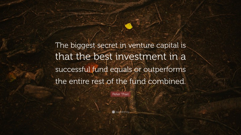Peter Thiel Quote: “The biggest secret in venture capital is that the best investment in a successful fund equals or outperforms the entire rest of the fund combined.”