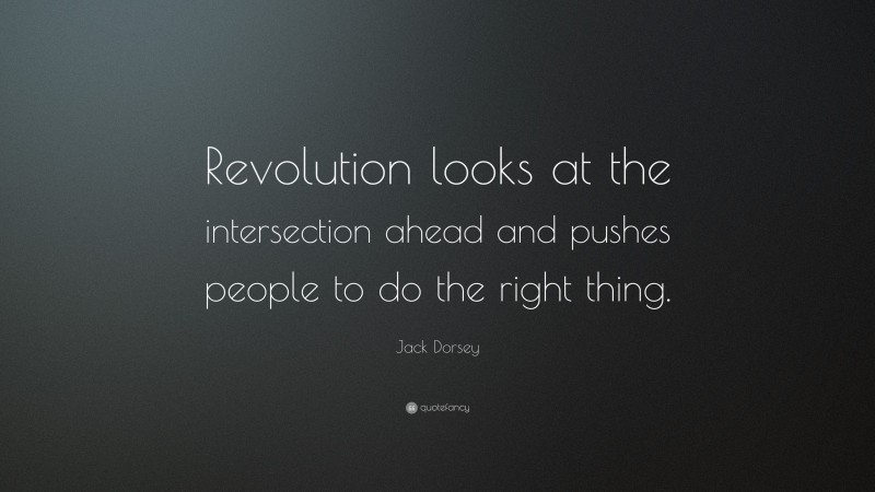 Jack Dorsey Quote: “Revolution looks at the intersection ahead and pushes people to do the right thing.”