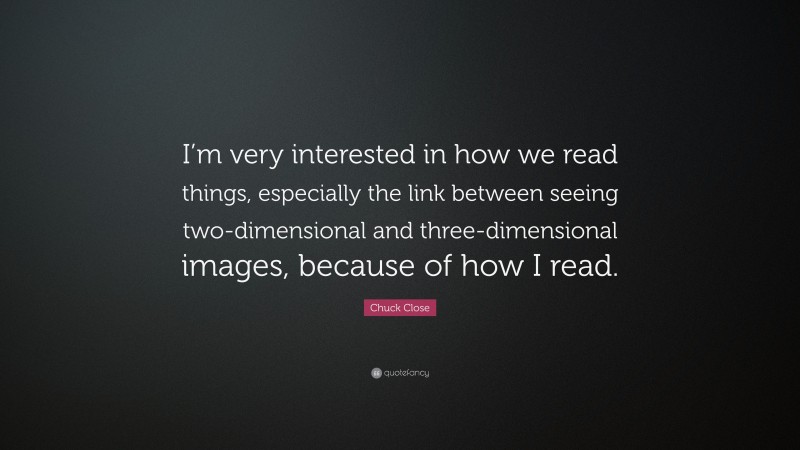 Chuck Close Quote: “I’m very interested in how we read things, especially the link between seeing two-dimensional and three-dimensional images, because of how I read.”