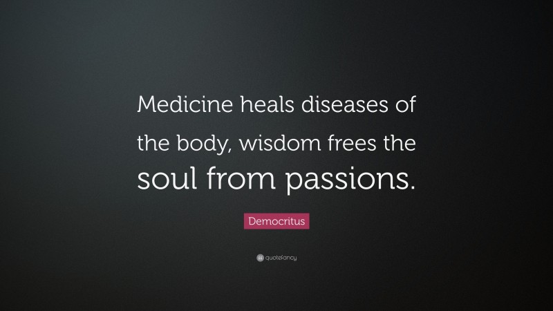 Democritus Quote: “Medicine heals diseases of the body, wisdom frees the soul from passions.”
