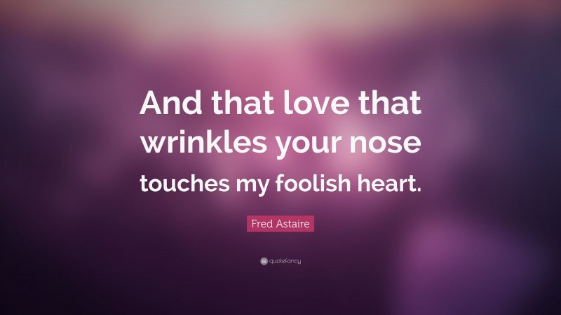 Fred Astaire Quote: “And that love that wrinkles your nose touches my foolish heart.”