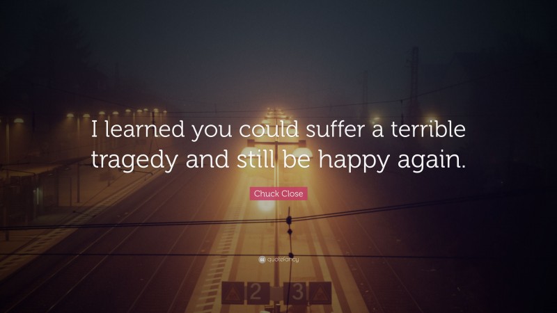 Chuck Close Quote: “I learned you could suffer a terrible tragedy and still be happy again.”