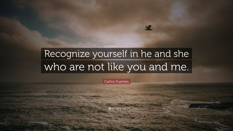 Carlos Fuentes Quote: “Recognize yourself in he and she who are not like you and me.”
