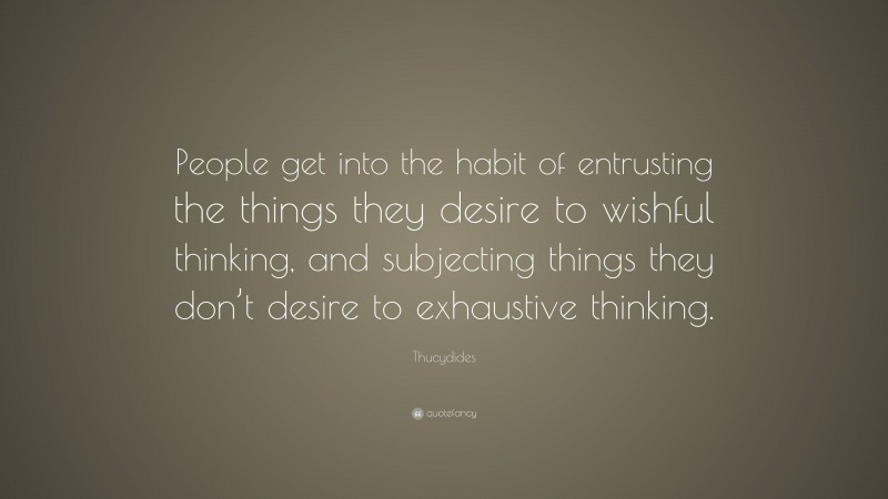 Thucydides Quote: “People get into the habit of entrusting the things they desire to wishful thinking, and subjecting things they don’t desire to exhaustive thinking.”