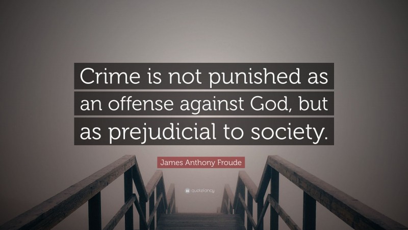James Anthony Froude Quote: “Crime is not punished as an offense against God, but as prejudicial to society.”