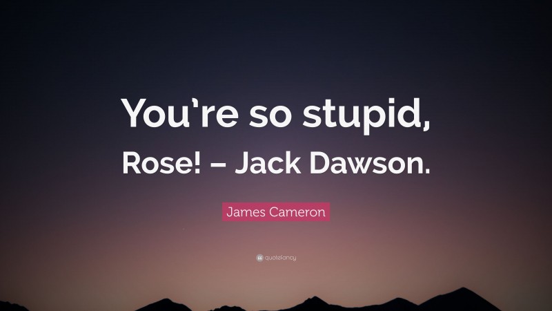 James Cameron Quote: “You’re so stupid, Rose! – Jack Dawson.”