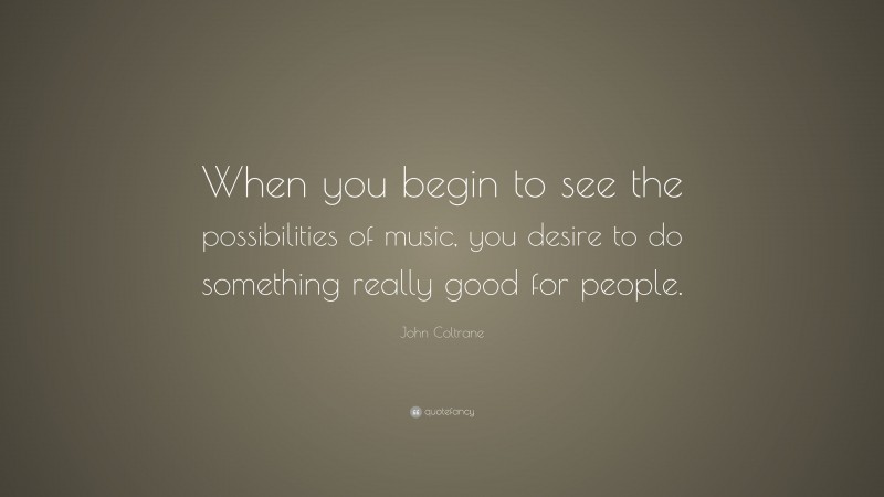 John Coltrane Quote: “When you begin to see the possibilities of music, you desire to do something really good for people.”