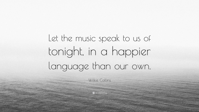 Wilkie Collins Quote: “Let the music speak to us of tonight, in a happier language than our own.”