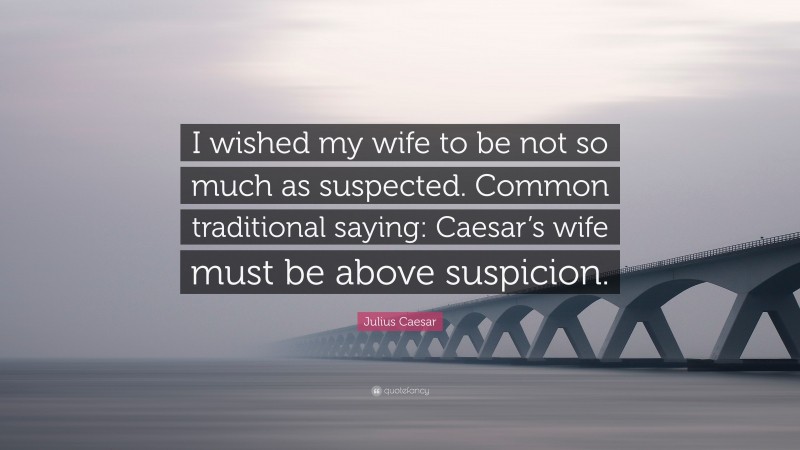 Julius Caesar Quote: “I wished my wife to be not so much as suspected. Common traditional saying: Caesar’s wife must be above suspicion.”