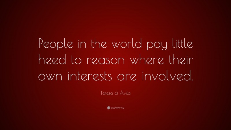 Teresa of Ávila Quote: “People in the world pay little heed to reason where their own interests are involved.”