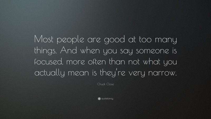 Chuck Close Quote: “Most people are good at too many things. And when you say someone is focused, more often than not what you actually mean is they’re very narrow.”